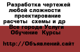 Разработка чертежей любой сложности, 3D-проектирование, расчеты, схемы и др.  - Все города Услуги » Обучение. Курсы   